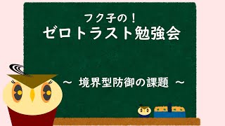 【解説】フク子の！ゼロトラスト勉強会　～境界防御の課題～