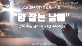 2021.04.03 양이 죽는 날 (눅 23:44~56) | 김재현 담임목사 | 고난주간 특별새벽기도회