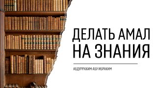 ДЕЛАТЬ АМАЛ НА ЗНАНИЯ | Абдуррахим Башпаев