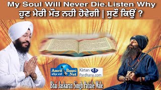 My soul will never die . Listen why ? ਮੇਰੀ ਆਤਮਾ ਦੀ ਕਦੇ ਮੌਤ ਨਹੀ ਹੋਵੇਗੀ |ਸੁਣੌ ਕਿਉ Bhai Jaskaran Singh