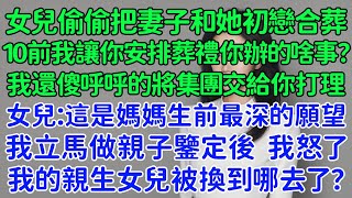 女兒偷偷把妻子和她初戀合葬，10前我讓你安排葬禮你辦的啥事？我還傻呼呼的將集團交給你打理。女兒：這是媽媽生前最深的願望，我立馬做親子鑒定後，我怒了。我的親生女兒被換到哪去了？