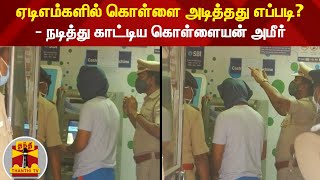 ஏடிஎம்களில் கொள்ளை அடித்தது எப்படி?  - நடித்து காட்டிய கொள்ளையன் அமீர்