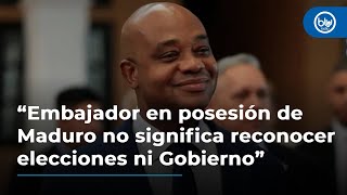 “Embajador en posesión de Maduro no significa reconocer elecciones ni Gobierno”: canciller