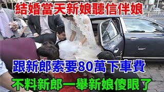 結婚當天新娘聽信伴娘，跟新郎索要80萬下車費，不料新郎一舉新娘傻眼了