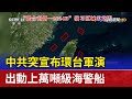 中共突宣布環台軍演 出動上萬噸級海警船