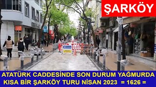 ATATÜRK CADDESİNDE SON DURUM YAĞMURDA KISA BİR ŞARKÖY TURU NİSAN 2023  = 1626 =