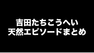 【吉田たち】こうへい天然エピソードまとめ