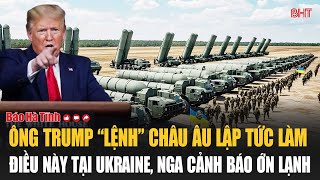 Ông Trump “lệnh” châu Âu lập tức làm điều này tại Ukraine, Nga cảnh báo ớn lạnh