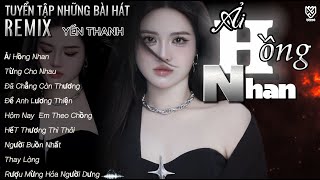 Ải Hồng Nhan Remix ,Thay Lòng Remix | YẾN THANH | TUYỂN TẬP NHỮNG BÀI HÁT REMIX TIK TOK