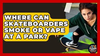 Where Can Skateboarders Smoke Or Vape At A Park? - Skateboard Daily