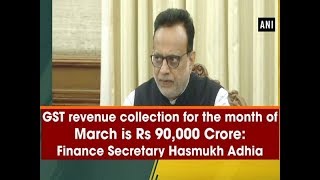 GST revenue collection for the month of March is Rs 90,000 Crore: Finance Secretary Hasmukh Adhia