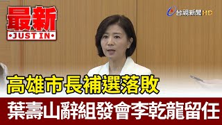 高雄市長補選落敗  葉壽山辭組發會李乾龍留任【最新快訊】