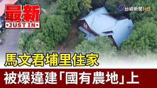 馬文君埔里住家 被爆違建「國有農地」上【最新快訊】