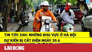 Tin tức 24h: Những khu vực ở Hà Nội dự kiến bị cắt điện ngày 20.6 | Báo Lao Động