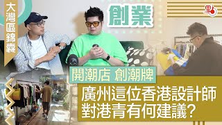 大灣區錦囊·創業｜開潮店 創潮牌 廣州這位香港設計師對港青有何建議？