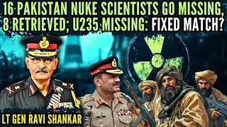 16 Pakistan Nuke Scientists go missing, 8 Retrieved; U235 missing: Fixed Match? • Lt Gen Shankar (R)