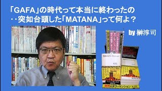 「GAFA」の時代って本当に終わったの‥突如台頭した「MATANA」って何よ？　by榊淳司