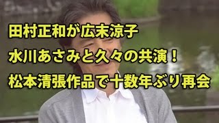 田村正和が広末涼子、水川あさみと久々の共演！松本清張作品で十数年ぶりに再会