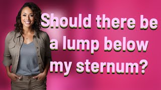 Should there be a lump below my sternum?