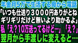 【スカッとする話】年金月5万で生活する母から電話「いつも仕送り３０００円ありがとねギリギリだけど無いより助かるよ」私「え？10万送ってるけど…」「え？」翌月から手渡しに変えると…