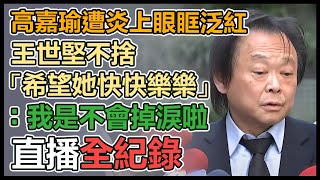 【直播完整版】高嘉瑜遭炎上眼眶泛紅　王世堅不捨「希望她快快樂樂」：我是不會掉淚啦