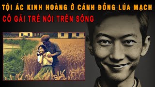 KỲ ÁN TRUNG QUỐC: Thi Thể Cô Gái Nổi Trên Sông Và Tội Ác Kinh Hoàng Ở Cánh Đồng Lúa Mạch | Mê Án