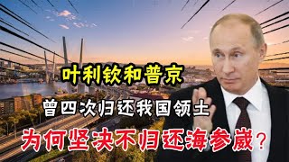 叶利钦和普京，曾四次归还我国领土，为何坚决不归还海参崴？