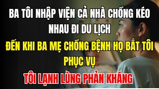 Ba tôi nhập viện, cả nhà chồng kéo nhau đi du lịch  đến lượt ba mẹ chồng bệnh, họ bắt tôi phục vụ
