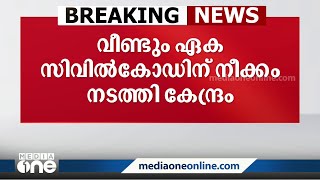 വീണ്ടും ഏക സിവിൽകോഡ് നീക്കവുമായി കേന്ദ്രം