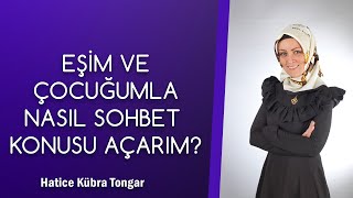 EŞİM VE ÇOCUĞUMLA NASIL SOHBET KONUSU AÇARIM? | Hatice Kübra Tongar