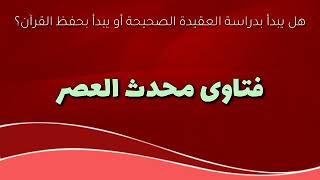 هل يبدأ بدراسة العقيدة الصحيحة أو يبدأ بحفظ القرآن الكريم؟ للعلامة محمد ناصر الدين الألباني.