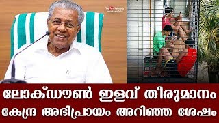 ലോക്ഡൗണ്‍ ഇളവ് - തീരുമാനം കേന്ദ്ര അഭിപ്രായം അറിഞ്ഞ ശേഷം