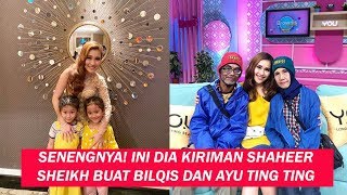 SENENGNYA! INI DIA KIRIMAN SHAHEER SHEIKH BUAT BILQIS DAN AYU TING TING