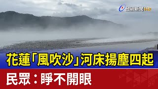 花蓮「風吹沙」河床揚塵四起 民眾：睜不開眼