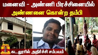 மனைவி - அண்ணி பிரச்சினையில் அண்ணனை கொன்ற தம்பி - கடலூரில் அதிர்ச்சி சம்பவம்