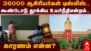 Kolkata Teachers Dismissed | 36,000 ஆசிரியர்கள் டிஸ்மிஸ்.. கூண்டோடு தூக்கிய உயர்நீதிமன்றம்..