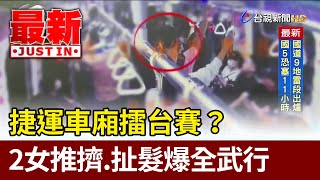 捷運車廂擂台賽？ 2女推擠.扯髮爆全武行【最新快訊】