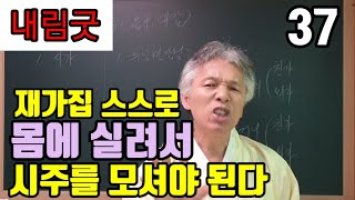 시주를 모시는 굿 (몸주를 받는 굿) 손님이 스스로 내 조상을 몸으로 실려서 (굿을 해야 굿의 효과가 있다)