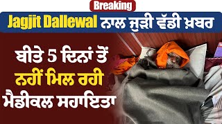 Breaking: Jagjit Dallewal ਨਾਲ ਜੁੜੀ ਵੱਡੀ ਖ਼ਬਰ, ਬੀਤੇ 5 ਦਿਨਾਂ ਤੋਂ ਨਹੀਂ ਮਿਲ ਰਹੀ ਮੈਡੀਕਲ ਸਹਾਇਤਾ