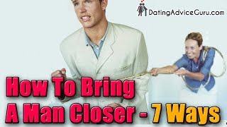 How To Bring A Man Closer - 7 WAYS - Even If He's Pulled Away...