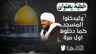 خطبة / وليد،خلوا الم،.سجد كما دخلوه أول مرة/ السيد الشريف حسن التهامي فك الله أسره