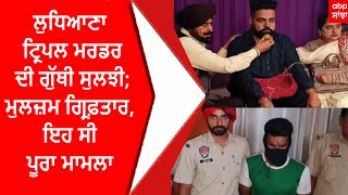 Ludhiana Triple Murder Case Solved : ਲੁਧਿਆਣਾ ਟ੍ਰਿਪਲ ਮਰਡਰ ਦੀ ਗੁੱਥੀ ਸੁਲਝੀ; ਮੁਲਜ਼ਮ ਗ੍ਰਿਫ਼ਤਾਰ