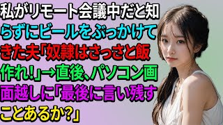 【スカッとする話】私がリモート会議中だと知らずにビールをぶっかけてきた夫「奴隷はさっさと飯作れ！」→直後、パソコン画面越しに「最後に言い残すことあるか？」【修羅場】