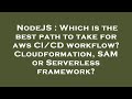 NodeJS : Which is the best path to take for aws CI/CD workflow? Cloudformation, SAM or Serverless fr