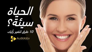 الحياة سيئة؟ إليك 10 طرق لتغيّر رأيك!