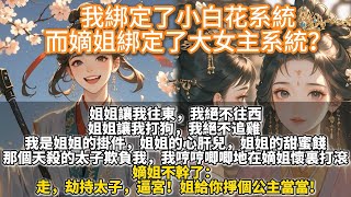 完結爽文（小癲）：我綁定了小白花系統，而嫡姐綁定了大女主系統。姐姐讓我往東，我絕不往西；姐姐讓我打狗，我絕不追雞。那個天殺的太子欺負我，嫡姐不幹了：走，劫持太子，逼宮！姐給你掙個公主當當!