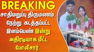 சாதிமறுப்பு திருமணம்.. நேற்று கடத்தப்பட்ட இளம்பெண் இன்று அதிரடியாக மீட்ட போலீசார்.. #breakingnews