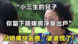 “小三生的兒子，你留下陪嫁房淨身出戶”兒媳痛快答應，婆婆慌了！