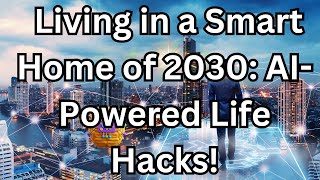 Living in a Smart Home of  the future in 2030: AI-Powered Life Hacks!