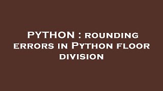 PYTHON : rounding errors in Python floor division